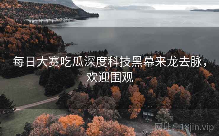 每日大赛吃瓜深度科技黑幕来龙去脉,欢迎围观 每日大赛吃瓜深度科技黑幕来龙去脉,欢迎围观
