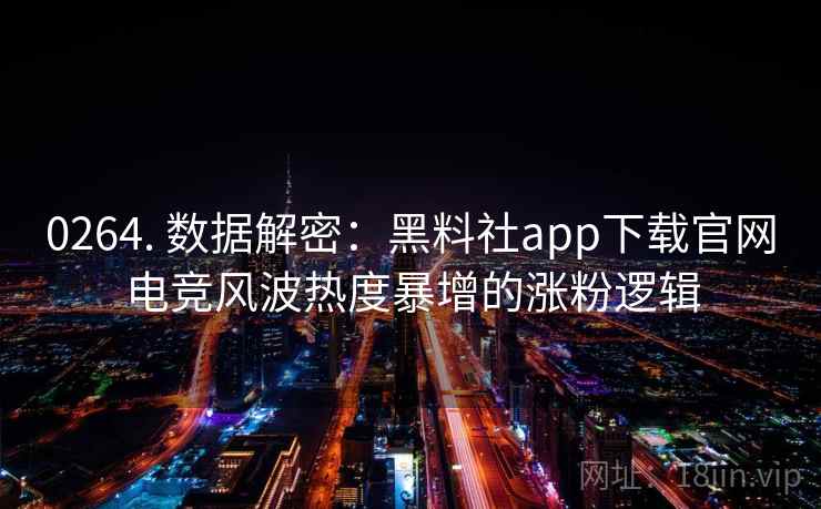 0264. 数据解密:黑料社app下载官网电竞风波热度暴增的涨粉逻辑 0264. 数据解密:黑料社app下载官网电竞风波热度暴增的涨粉逻辑