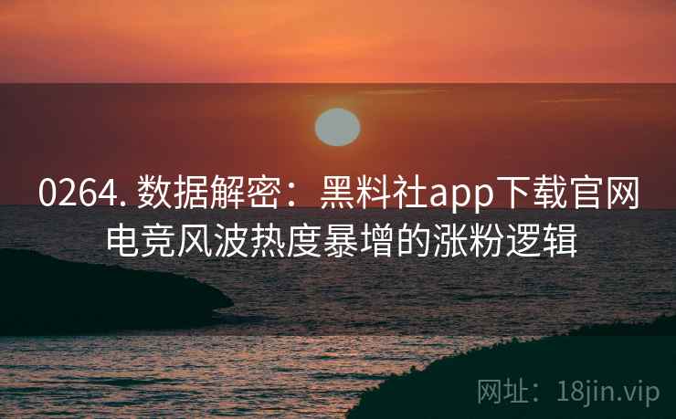 0264. 数据解密:黑料社app下载官网电竞风波热度暴增的涨粉逻辑 0264. 数据解密:黑料社app下载官网电竞风波热度暴增的涨粉逻辑