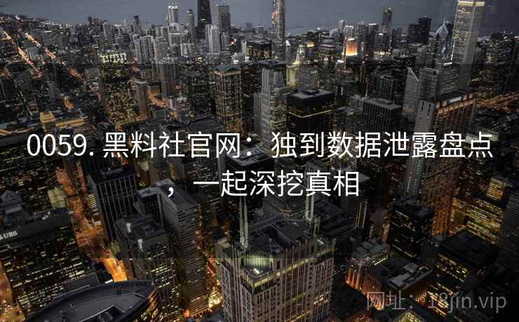 0059. 黑料社官网:独到数据泄露盘点,一起深挖真相 0059. 黑料社官网:独到数据泄露盘点,一起深挖真相