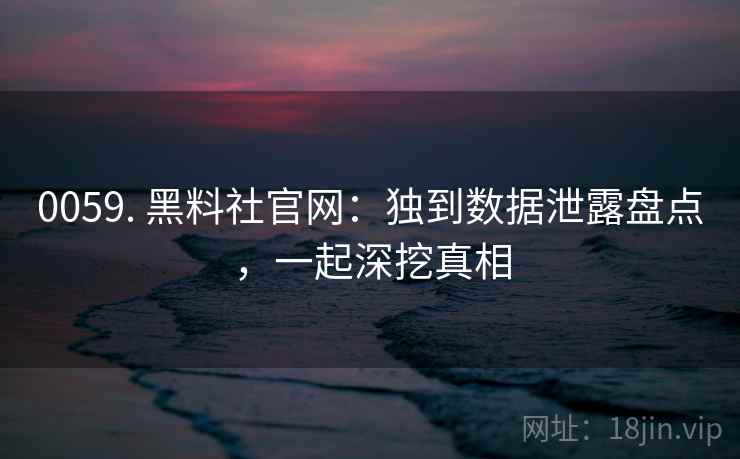 0059. 黑料社官网:独到数据泄露盘点,一起深挖真相 0059. 黑料社官网:独到数据泄露盘点,一起深挖真相
