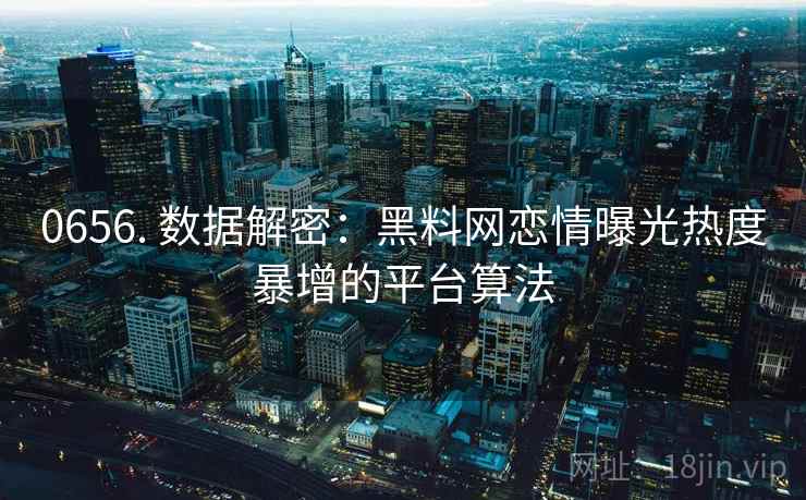 0656. 数据解密:黑料网恋情曝光热度暴增的平台算法 0656. 数据解密:黑料网恋情曝光热度暴增的平台算法