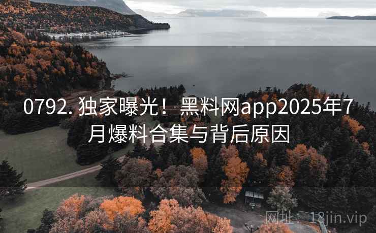 0792. 独家曝光!黑料网app2025年7月爆料合集与背后原因 0792. 独家曝光!黑料网app2025年7月爆料合集与背后原因