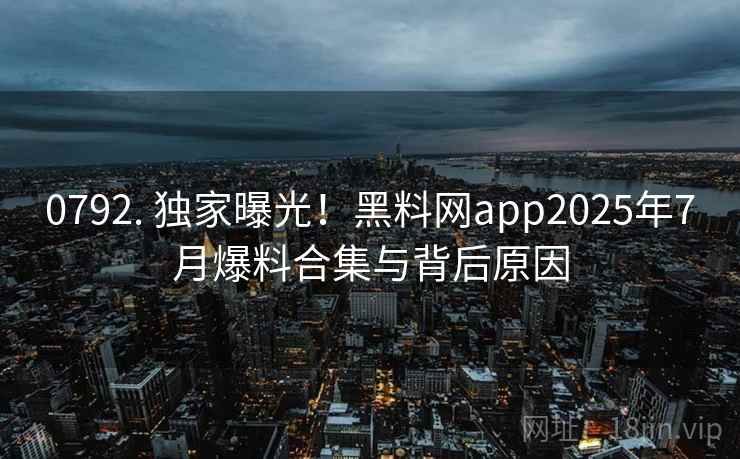 0792. 独家曝光!黑料网app2025年7月爆料合集与背后原因 0792. 独家曝光!黑料网app2025年7月爆料合集与背后原因
