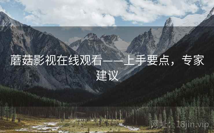 蘑菇影视在线观看——上手要点,专家建议 蘑菇影视在线观看——上手要点,专家建议