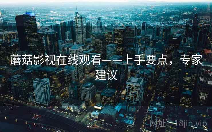 蘑菇影视在线观看——上手要点,专家建议 蘑菇影视在线观看——上手要点,专家建议