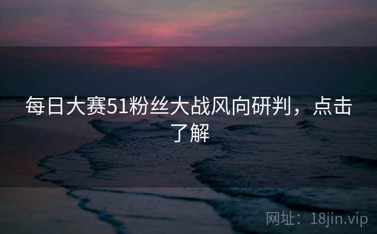 每日大赛51粉丝大战风向研判,点击了解 每日大赛51粉丝大战风向研判,点击了解