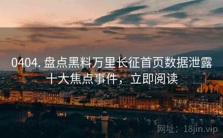 0404. 盘点黑料万里长征首页数据泄露十大焦点事件,立即阅读 0404. 盘点黑料万里长征首页数据泄露十大焦点事件,立即阅读