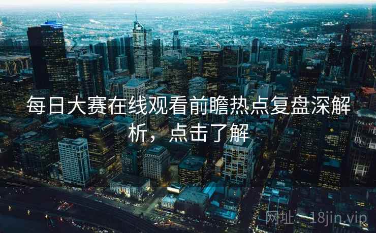 每日大赛在线观看前瞻热点复盘深解析,点击了解 每日大赛在线观看前瞻热点复盘深解析,点击了解