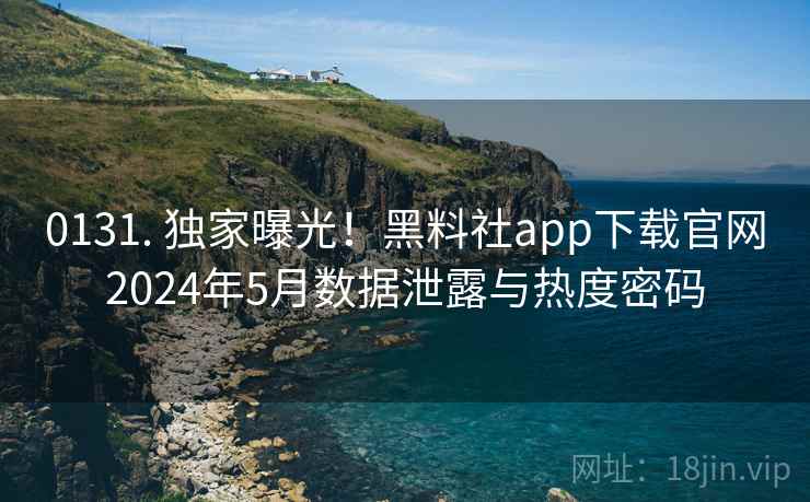 0131. 独家曝光！黑料社app下载官网2024年5月数据泄露与热度密码