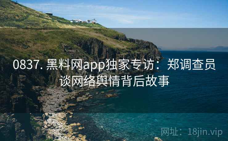 0837. 黑料网app独家专访:郑调查员谈网络舆情背后故事 0837. 黑料网app独家专访:郑调查员谈网络舆情背后故事