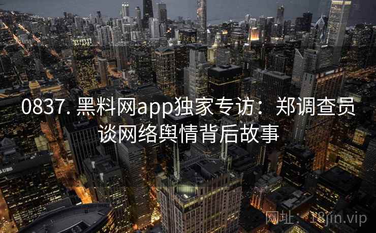 0837. 黑料网app独家专访:郑调查员谈网络舆情背后故事 0837. 黑料网app独家专访:郑调查员谈网络舆情背后故事