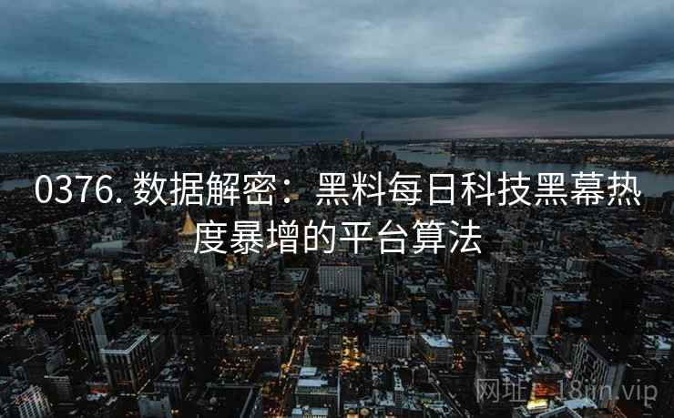 0376. 数据解密:黑料每日科技黑幕热度暴增的平台算法 0376. 数据解密:黑料每日科技黑幕热度暴增的平台算法