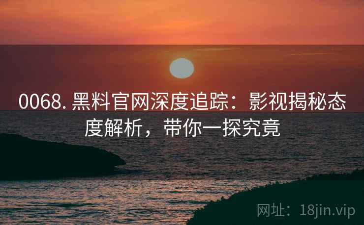 0068. 黑料官网深度追踪:影视揭秘态度解析,带你一探究竟 0068. 黑料官网深度追踪:影视揭秘态度解析,带你一探究竟