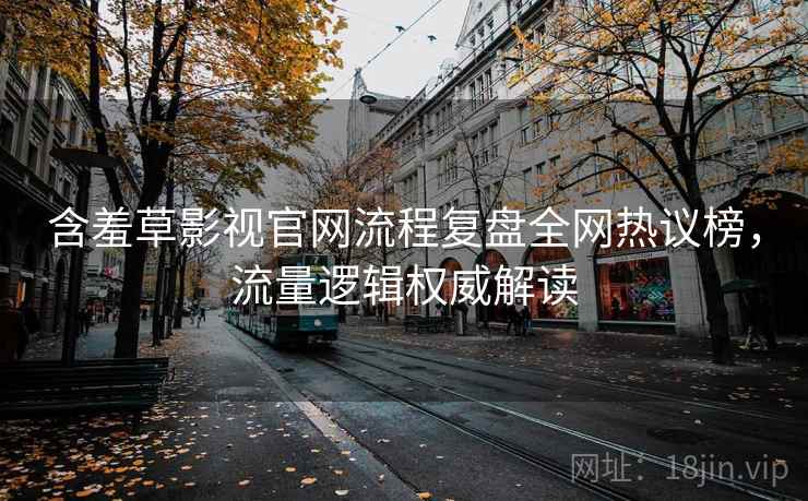 含羞草影视官网流程复盘全网热议榜,流量逻辑权威解读 含羞草影视官网流程复盘全网热议榜,流量逻辑权威解读