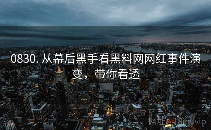 0830. 从幕后黑手看黑料网网红事件演变,带你看透 0830. 从幕后黑手看黑料网网红事件演变,带你看透