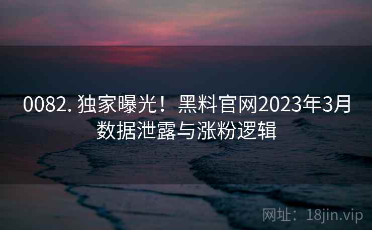 0082. 独家曝光!黑料官网2023年3月数据泄露与涨粉逻辑 0082. 独家曝光!黑料官网2023年3月数据泄露与涨粉逻辑