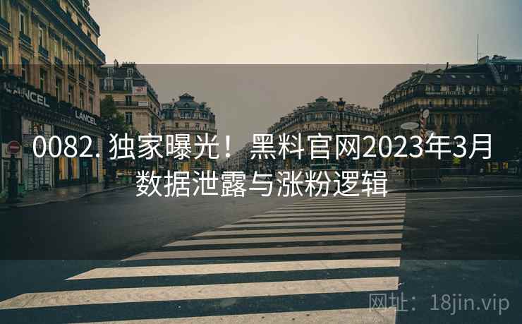 0082. 独家曝光!黑料官网2023年3月数据泄露与涨粉逻辑 0082. 独家曝光!黑料官网2023年3月数据泄露与涨粉逻辑