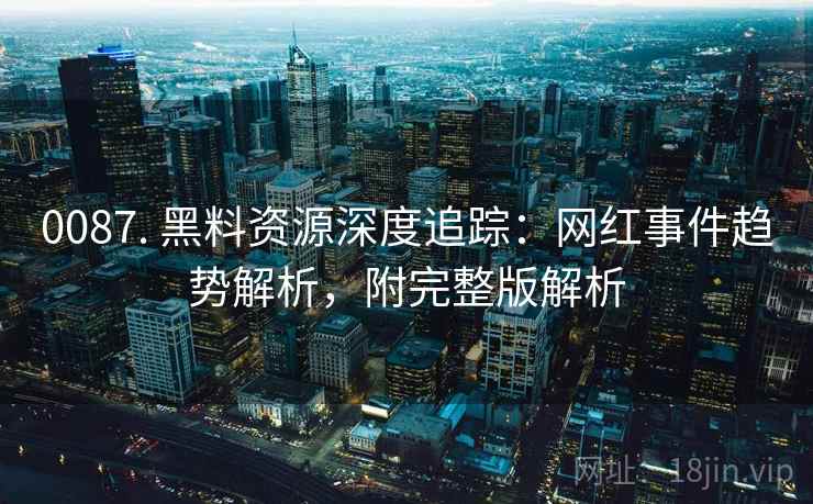 0087. 黑料资源深度追踪:网红事件趋势解析,附完整版解析 0087. 黑料资源深度追踪:网红事件趋势解析,附完整版解析