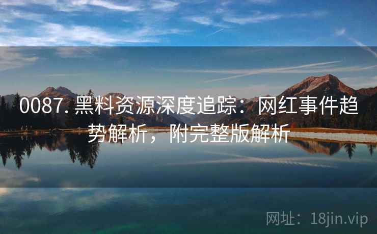0087. 黑料资源深度追踪:网红事件趋势解析,附完整版解析 0087. 黑料资源深度追踪:网红事件趋势解析,附完整版解析