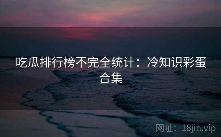 吃瓜排行榜不完全统计:冷知识彩蛋合集 吃瓜排行榜不完全统计:冷知识彩蛋合集