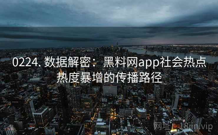 0224. 数据解密:黑料网app社会热点热度暴增的传播路径 0224. 数据解密:黑料网app社会热点热度暴增的传播路径