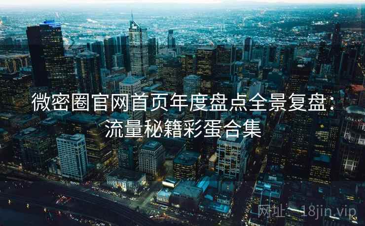 微密圈官网首页年度盘点全景复盘:流量秘籍彩蛋合集 微密圈官网首页年度盘点全景复盘:流量秘籍彩蛋合集