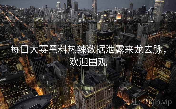 每日大赛黑料热辣数据泄露来龙去脉,欢迎围观 每日大赛黑料热辣数据泄露来龙去脉,欢迎围观