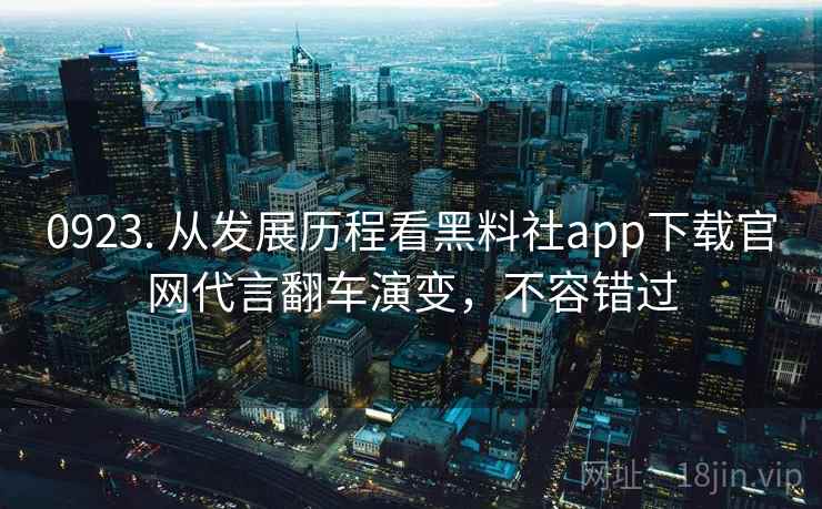 0923. 从发展历程看黑料社app下载官网代言翻车演变,不容错过 0923. 从发展历程看黑料社app下载官网代言翻车演变,不容错过