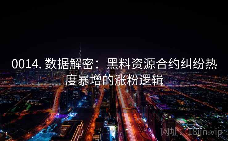 0014. 数据解密:黑料资源合约纠纷热度暴增的涨粉逻辑 0014. 数据解密:黑料资源合约纠纷热度暴增的涨粉逻辑