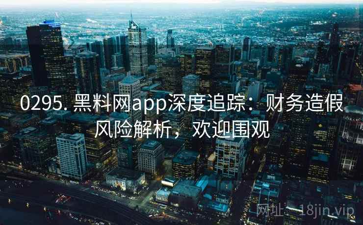 0295. 黑料网app深度追踪：财务造假风险解析，欢迎围观