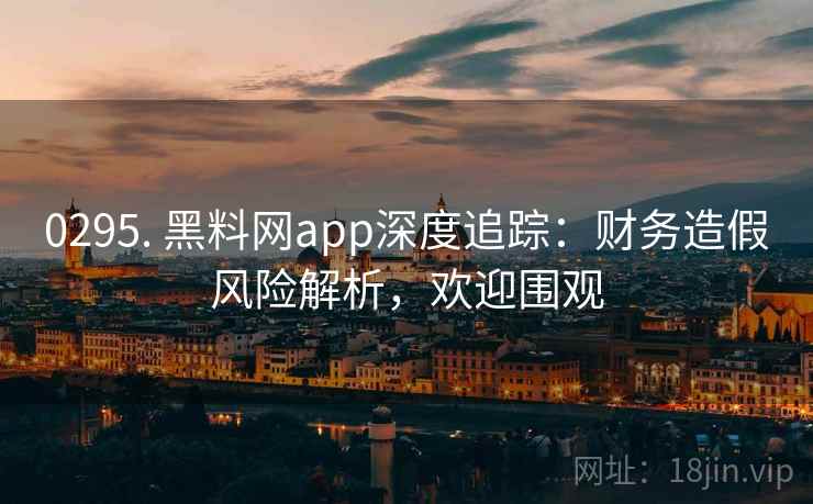 0295. 黑料网app深度追踪：财务造假风险解析，欢迎围观