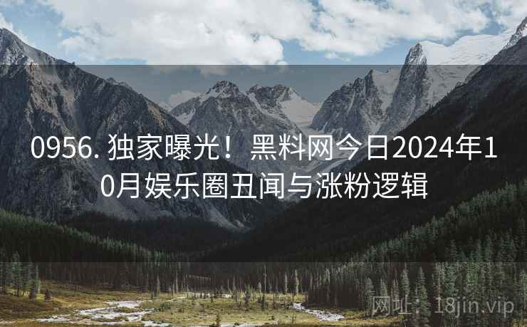 0956. 独家曝光!黑料网今日2024年10月娱乐圈丑闻与涨粉逻辑 0956. 独家曝光!黑料网今日2024年10月娱乐圈丑闻与涨粉逻辑