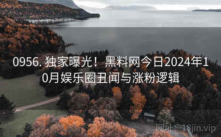 0956. 独家曝光!黑料网今日2024年10月娱乐圈丑闻与涨粉逻辑 0956. 独家曝光!黑料网今日2024年10月娱乐圈丑闻与涨粉逻辑