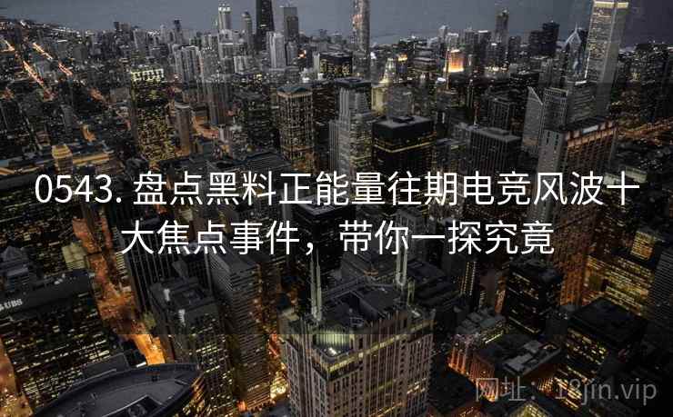 0543. 盘点黑料正能量往期电竞风波十大焦点事件,带你一探究竟 0543. 盘点黑料正能量往期电竞风波十大焦点事件,带你一探究竟