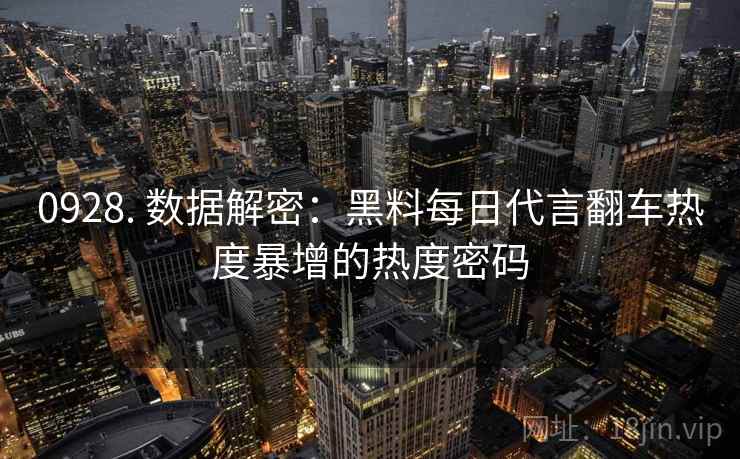 0928. 数据解密:黑料每日代言翻车热度暴增的热度密码 0928. 数据解密:黑料每日代言翻车热度暴增的热度密码
