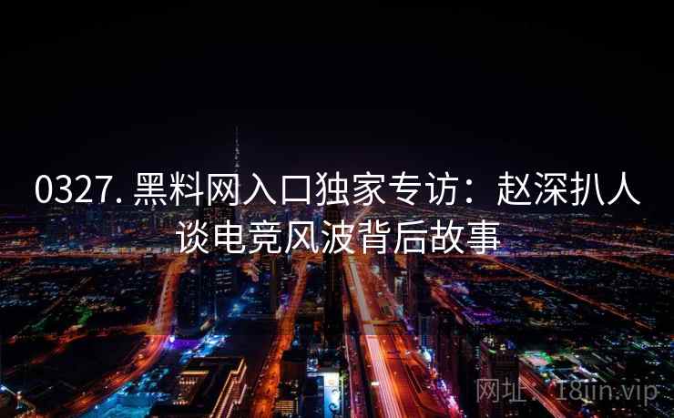 0327. 黑料网入口独家专访:赵深扒人谈电竞风波背后故事 0327. 黑料网入口独家专访:赵深扒人谈电竞风波背后故事