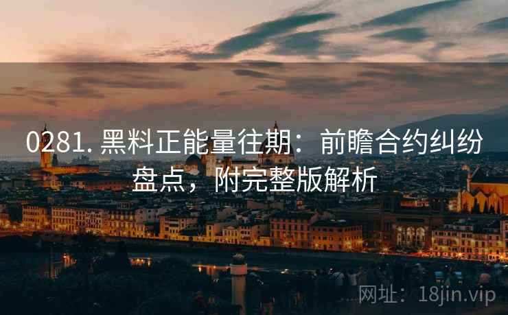 0281. 黑料正能量往期:前瞻合约纠纷盘点,附完整版解析 0281. 黑料正能量往期:前瞻合约纠纷盘点,附完整版解析