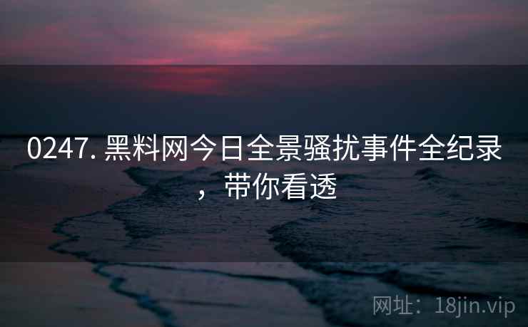 0247. 黑料网今日全景骚扰事件全纪录，带你看透