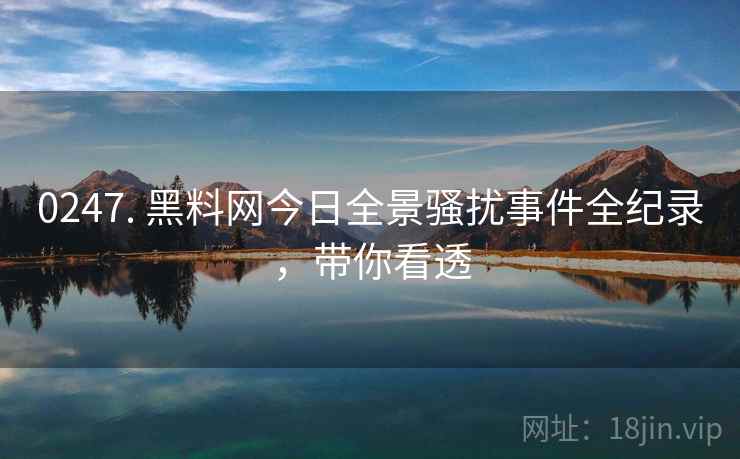 0247. 黑料网今日全景骚扰事件全纪录，带你看透
