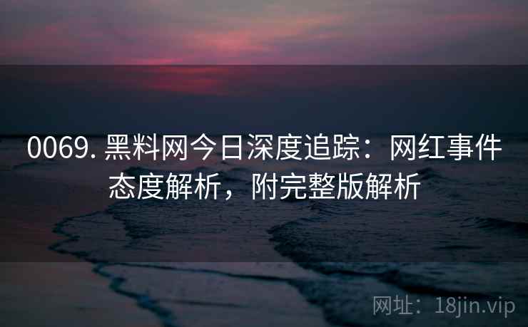 0069. 黑料网今日深度追踪:网红事件态度解析,附完整版解析 0069. 黑料网今日深度追踪:网红事件态度解析,附完整版解析