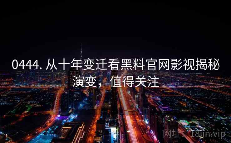 0444. 从十年变迁看黑料官网影视揭秘演变,值得关注 0444. 从十年变迁看黑料官网影视揭秘演变,值得关注