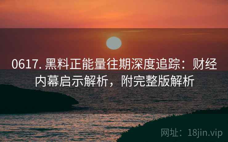 0617. 黑料正能量往期深度追踪:财经内幕启示解析,附完整版解析 0617. 黑料正能量往期深度追踪:财经内幕启示解析,附完整版解析
