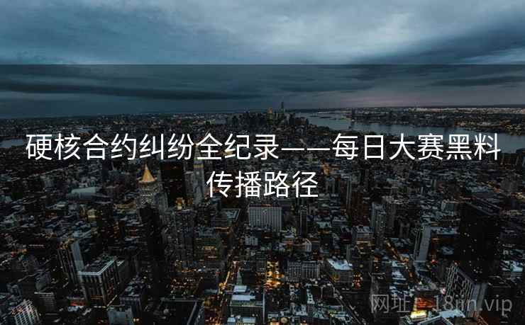 硬核合约纠纷全纪录——每日大赛黑料传播路径
