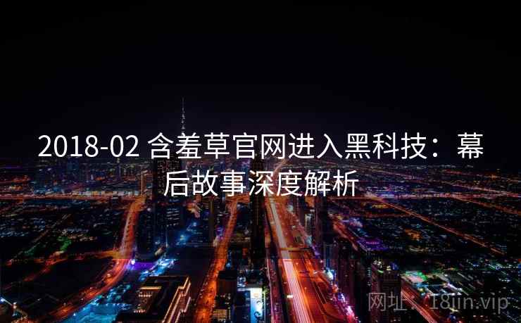 2018-02 含羞草官网进入黑科技:幕后故事深度解析 2018-02 含羞草官网进入黑科技:幕后故事深度解析