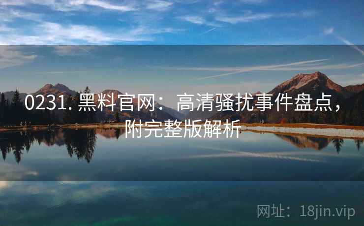 0231. 黑料官网:高清骚扰事件盘点,附完整版解析 0231. 黑料官网:高清骚扰事件盘点,附完整版解析