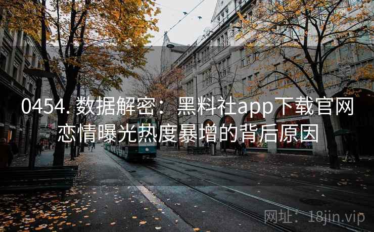 0454. 数据解密:黑料社app下载官网恋情曝光热度暴增的背后原因 0454. 数据解密:黑料社app下载官网恋情曝光热度暴增的背后原因