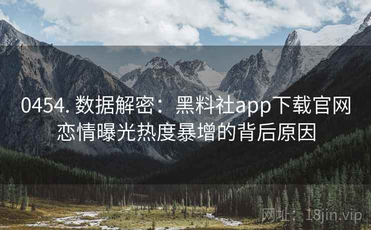 0454. 数据解密:黑料社app下载官网恋情曝光热度暴增的背后原因 0454. 数据解密:黑料社app下载官网恋情曝光热度暴增的背后原因