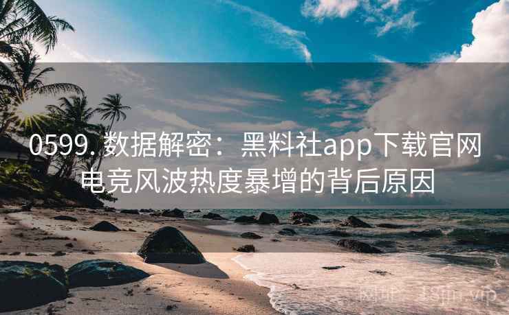 0599. 数据解密:黑料社app下载官网电竞风波热度暴增的背后原因 0599. 数据解密:黑料社app下载官网电竞风波热度暴增的背后原因