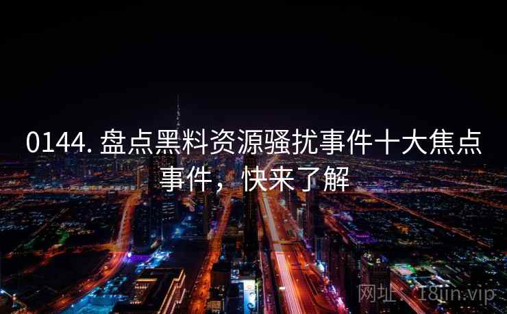 0144. 盘点黑料资源骚扰事件十大焦点事件,快来了解 0144. 盘点黑料资源骚扰事件十大焦点事件,快来了解